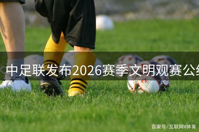 中足联发布2026赛季文明观赛公约 倡导健康观赛环境