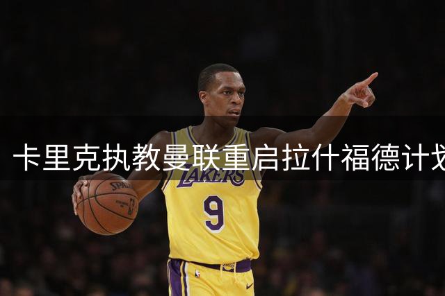 卡里克执教曼联重启拉什福德计划 巴萨放弃买断促成锋线留守