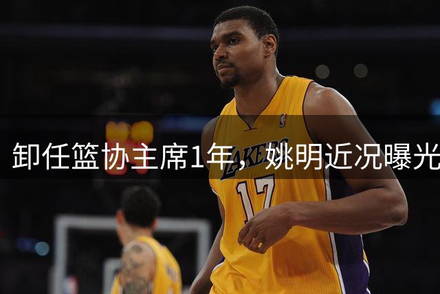 卸任篮协主席1年，姚明近况曝光，再次印证易建联的那句评价