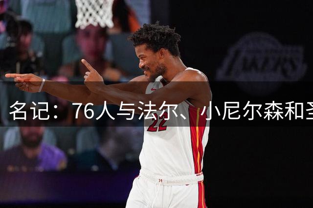 名记：76人与法尔、小尼尔森和圣·托马斯签的都是Exhibit 10合同
