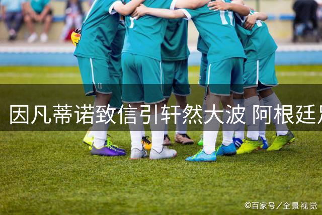 因凡蒂诺致信引轩然大波 阿根廷足坛深陷暴力与贪腐双重危机