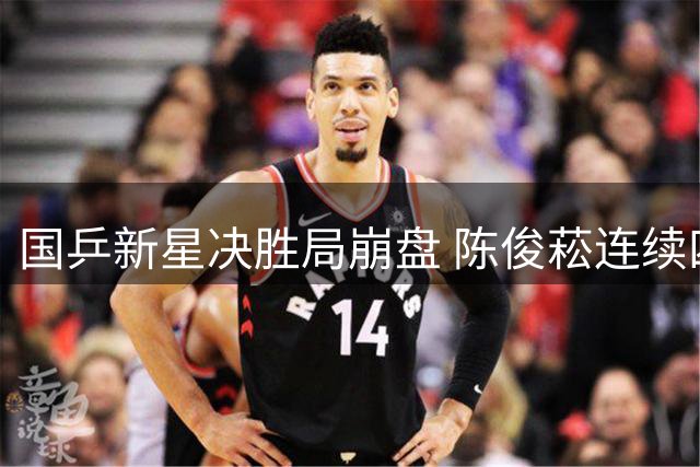 国乒新星决胜局崩盘 陈俊菘连续四站赛事惨遭一轮游