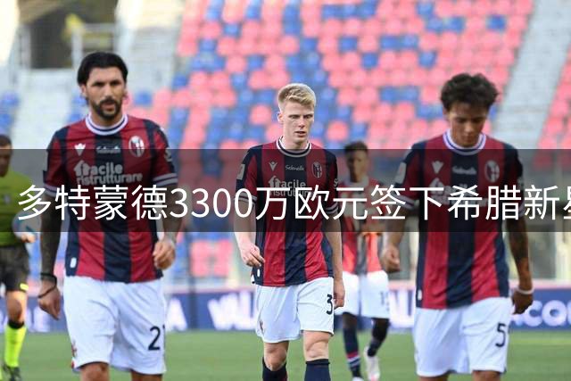 多特蒙德3300万欧元签下希腊新星，米兰因资金不到位错失目标