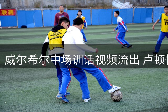 威尔希尔中场训话视频流出 卢顿惊天逆转雷丁