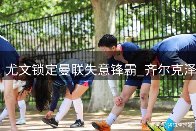 尤文锁定曼联失意锋霸 齐尔克泽点头开启转会谈判