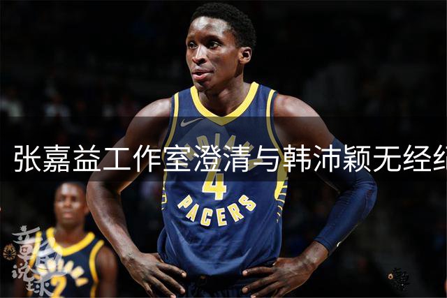 张嘉益工作室澄清与韩沛颖无经纪关系