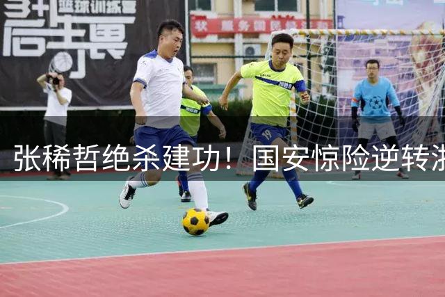 张稀哲绝杀建功！国安惊险逆转浙江 豪取关键三分
