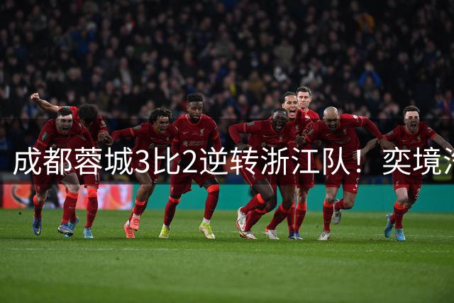 成都蓉城3比2逆转浙江队！奕境汽车携手成都蓉城上演惊天反转
