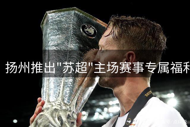 扬州推出"苏超"主场赛事专属福利活动
