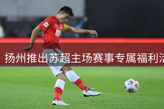 扬州推出"苏超"主场赛事专属福利活动