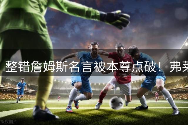 整错詹姆斯名言被本尊点破！弗莱：我都没听你采访 我在后面哭呢