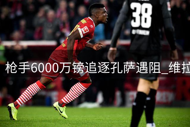 枪手6000万镑追逐孔萨遇阻 维拉坚称中卫标价不打折