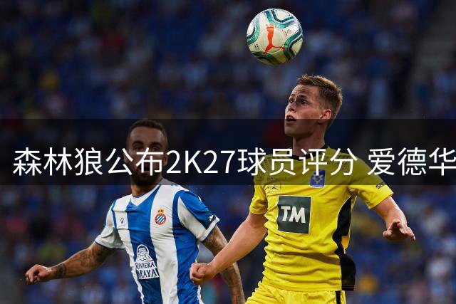森林狼公布2K27球员评分 爱德华兹95分领衔全队