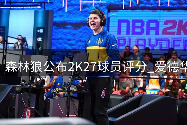 森林狼公布2K27球员评分 爱德华兹95分领衔全队