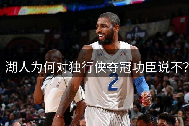 湖人为何对独行侠夺冠功臣说不？深度解析管理层引援逻辑