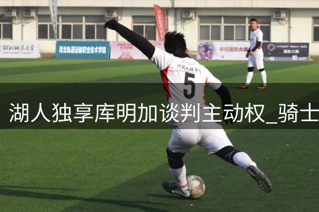 湖人独享库明加谈判主动权 骑士引援策略改变自由市场格局