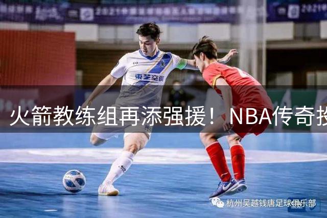 火箭教练组再添强援！NBA传奇投篮教练恩格兰德加盟乌度卡团队