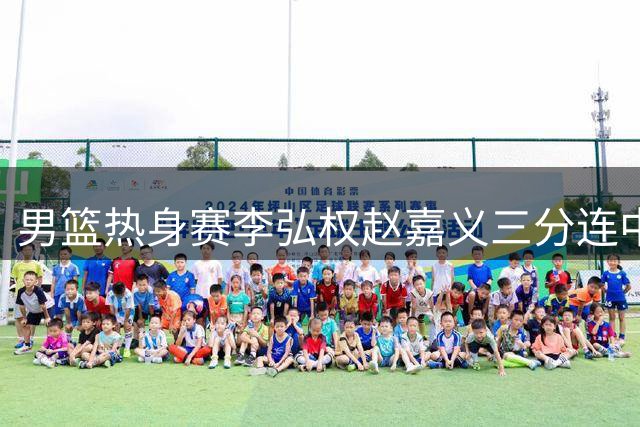 男篮热身赛李弘权赵嘉义三分连中 郭士强场边喝彩