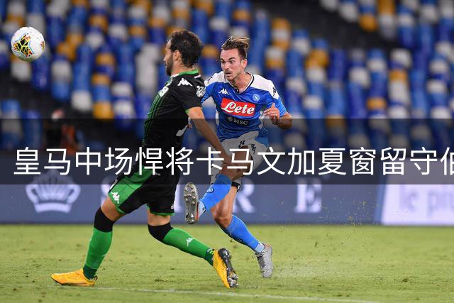皇马中场悍将卡马文加夏窗留守伯纳乌 誓用表现回击质疑