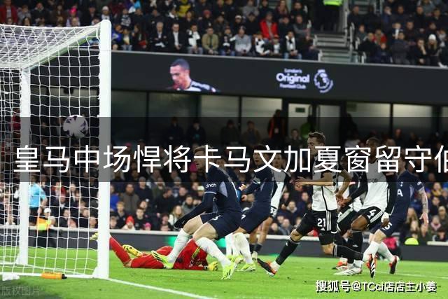 皇马中场悍将卡马文加夏窗留守伯纳乌 誓用表现回击质疑
