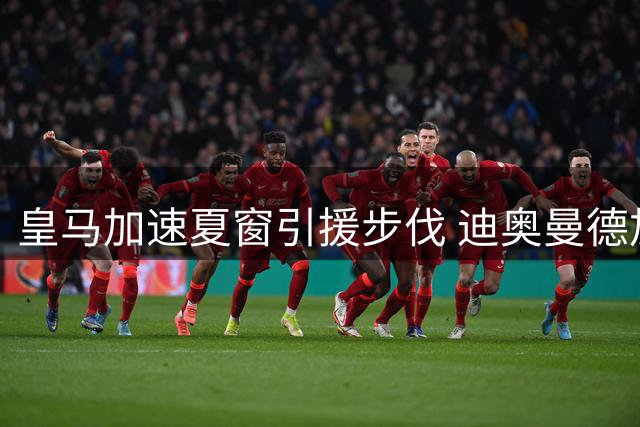 皇马加速夏窗引援步伐 迪奥曼德加盟在即罗德里争夺战持续升温