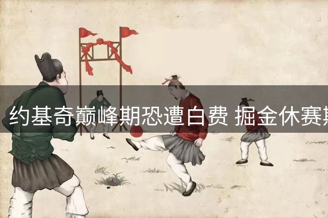 约基奇巅峰期恐遭白费 掘金休赛期运作备受质疑
