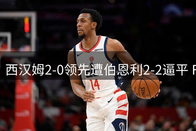 西汉姆2-0领先遭伯恩利2-2逼平 Flemming补时双响救主