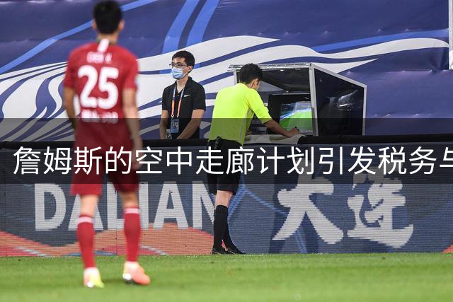詹姆斯的"空中走廊"计划引发税务与通勤双重挑战