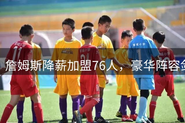 詹姆斯降薪加盟76人，豪华阵容剑指第五冠