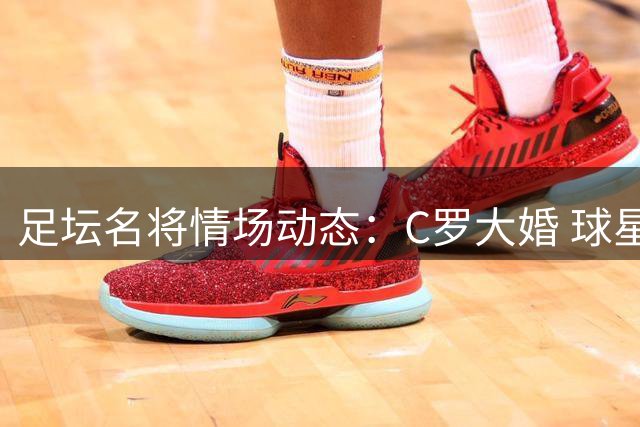 足坛名将情场动态：C罗大婚 球星伴侣争艳