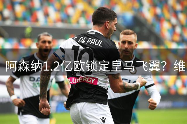 阿森纳1.2亿欧锁定皇马飞翼？维尼修斯转会迷雾即将揭晓