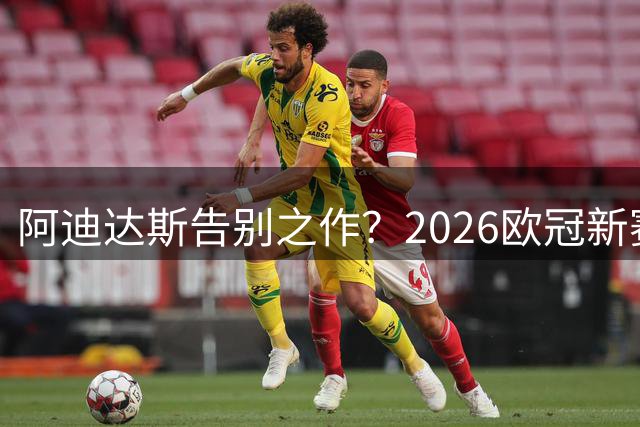 阿迪达斯告别之作？2026欧冠新赛季用球惊艳亮相