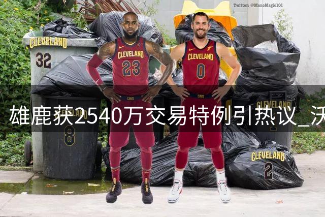 雄鹿获2540万交易特例引热议 沃特森加盟前景明朗