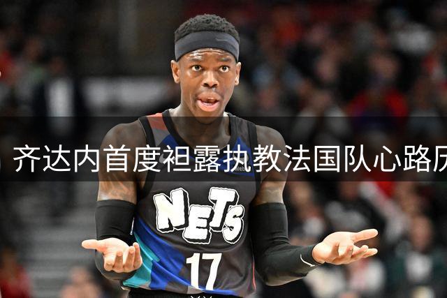 齐达内首度袒露执教法国队心路历程：拒绝所有邀约只为蓝衣军团