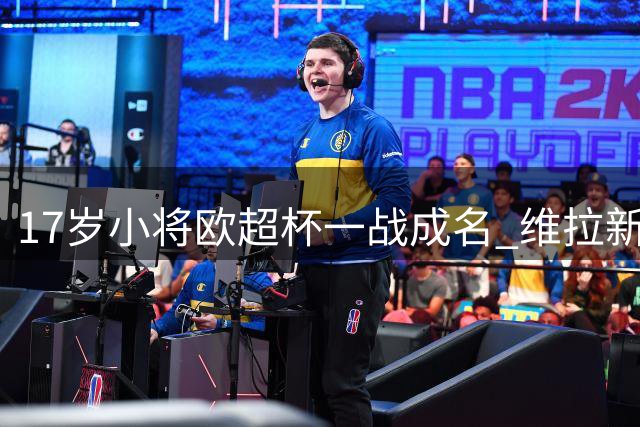 17岁小将欧超杯一战成名 维拉新援被誉"新卢卡库