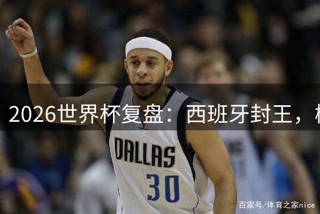 2026世界杯复盘：西班牙封王，梅西终结GOAT之争，图赫尔成笑柄