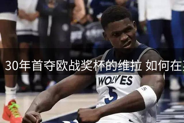 30年首夺欧战奖杯的维拉 如何在英超数据平庸下双线争锋？