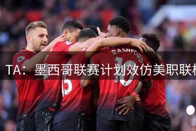 TA：墨西哥联赛计划效仿美职联模式，长期取消升降级规则
